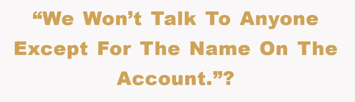 “We won’t talk to anyone except for the name on the account.”?