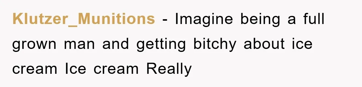 Klutzer_Munitions − Imagine being a full grown man and getting bitchy about ice cream Ice cream Really