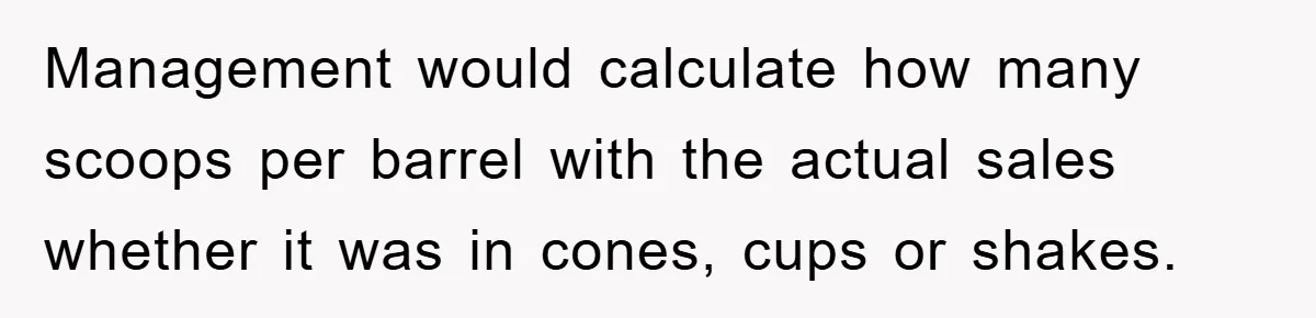 Management would calculate how many scoops per barrel with the actual sales whether it was in cones, cups or shakes.