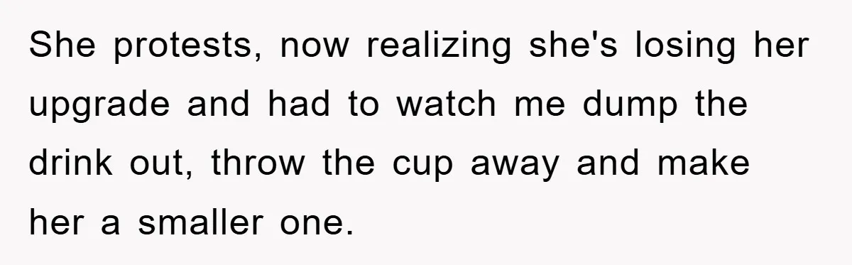 She protests, now realizing she's losing her upgrade and had to watch me dump the drink out, throw the cup away and make her a smaller one.