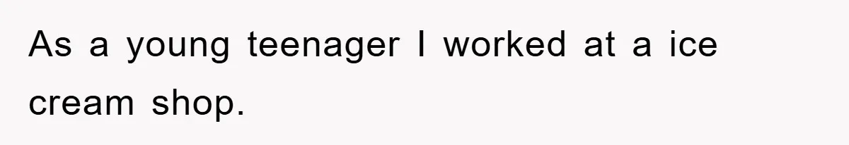 As a young teenager I worked at a ice cream shop.
