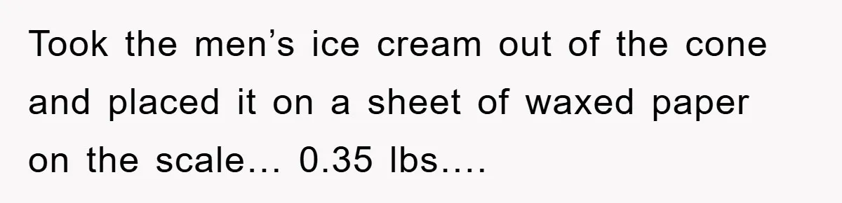 Took the men’s ice cream out of the cone and placed it on a sheet of waxed paper on the scale… 0.35 lbs….