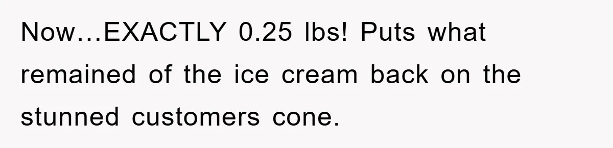 Now…EXACTLY 0.25 lbs! Puts what remained of the ice cream back on the stunned customers cone.