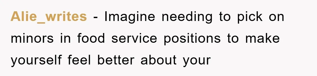 Alie_writes − Imagine needing to pick on minors in food service positions to make yourself feel better about your