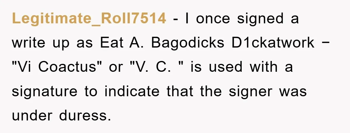 Bureaucrat Tries to Steal $345, Gets Hit With $3,500 Bill Instead Legitimate_Roll7514 − I once signed a write up as Eat A. Bagodicks D1ckatwork − "Vi Coactus" or "V. C. " is used with a signature to indicate that the signer...