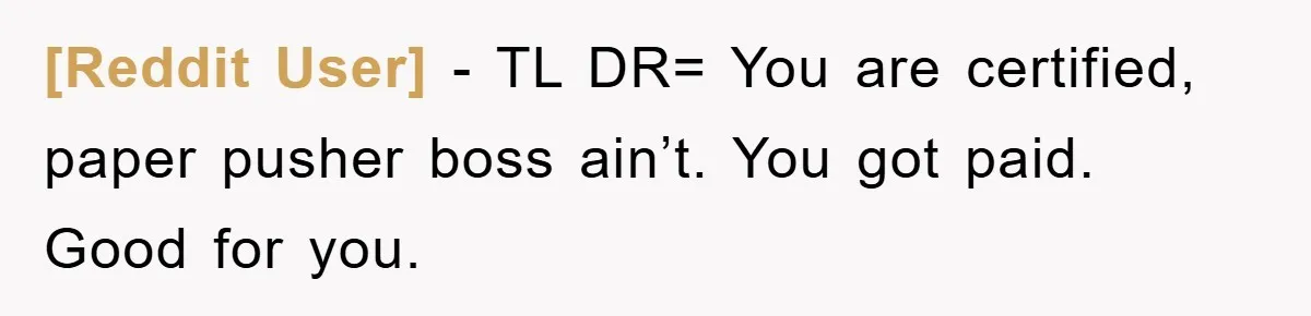 [Reddit User] − TL DR= You are certified, paper pusher boss ain’t. You got paid. Good for you.