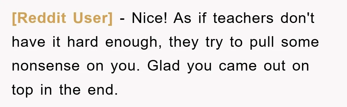 [Reddit User] − Nice! As if teachers don't have it hard enough, they try to pull some nonsense on you. Glad you came out on top in the end.