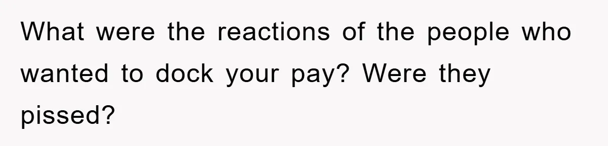 Bureaucrat Tries to Steal $345, Gets Hit With $3,500 Bill Instead What were the reactions of the people who wanted to dock your pay? Were they pissed?