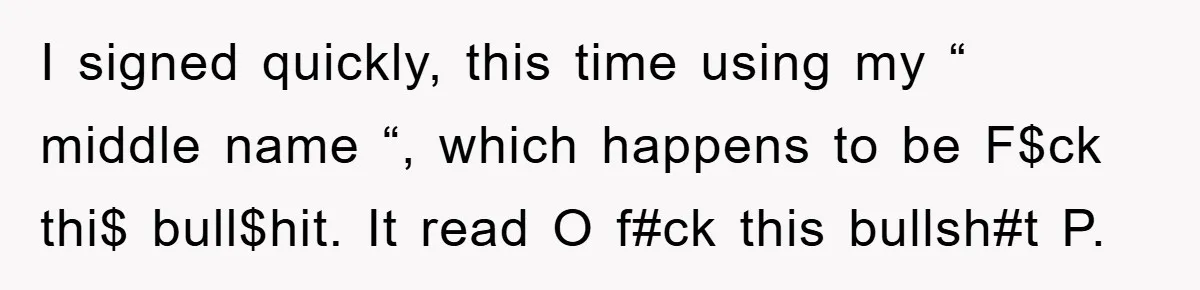 Bureaucrat Tries to Steal $345, Gets Hit With $3,500 Bill Instead I signed quickly, this time using my “ middle name “, which happens to be F$ck thi$ bull$hit. It read O f#ck this bullsh#t P.