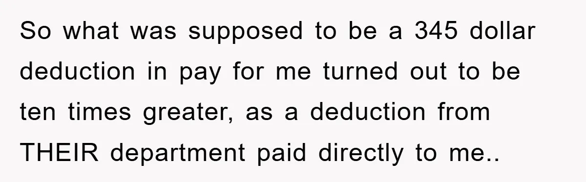 Bureaucrat Tries to Steal $345, Gets Hit With $3,500 Bill Instead So what was supposed to be a 345 dollar deduction in pay for me turned out to be ten times greater, as a deduction from THEIR department paid directly to...