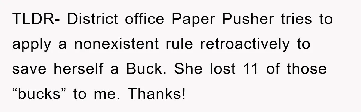Bureaucrat Tries to Steal $345, Gets Hit With $3,500 Bill Instead TLDR- District office Paper Pusher tries to apply a nonexistent rule retroactively to save herself a Buck. She lost 11 of those “bucks” to me. Thanks!