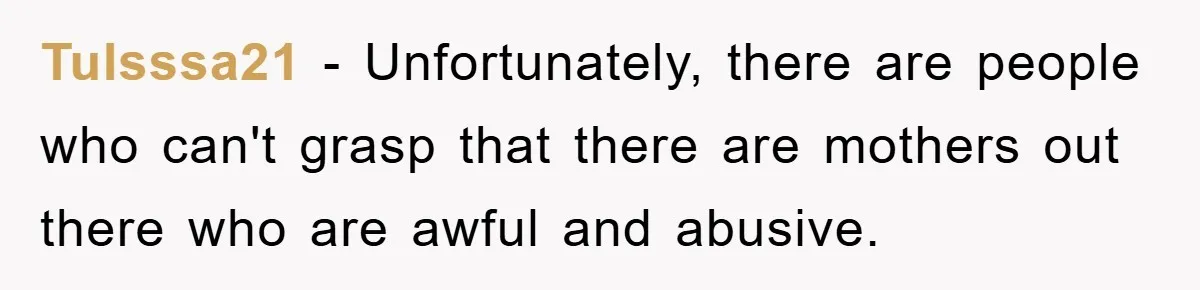 Tulsssa21 − Unfortunately, there are people who can't grasp that there are mothers out there who are awful and abusive.