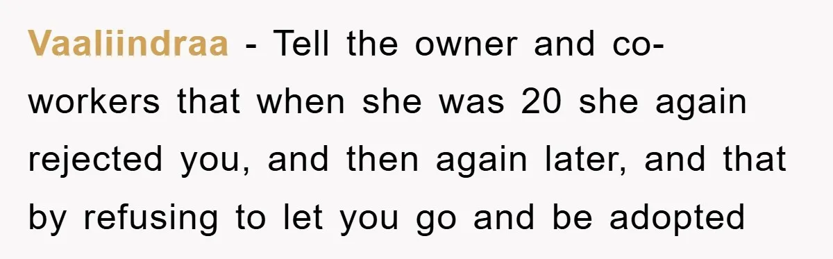 Vaaliindraa − Tell the owner and co-workers that when she was 20 she again rejected you, and then again later, and that by refusing to let you go and be...