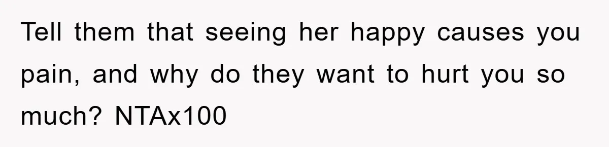 Tell them that seeing her happy causes you pain, and why do they want to hurt you so much? NTAx100
