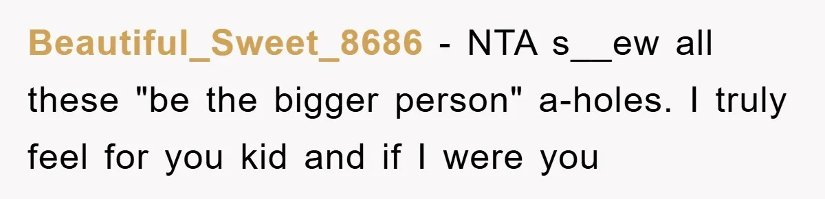 Beautiful_Sweet_8686 − NTA s__ew all these "be the bigger person" a-holes. I truly feel for you kid and if I were you