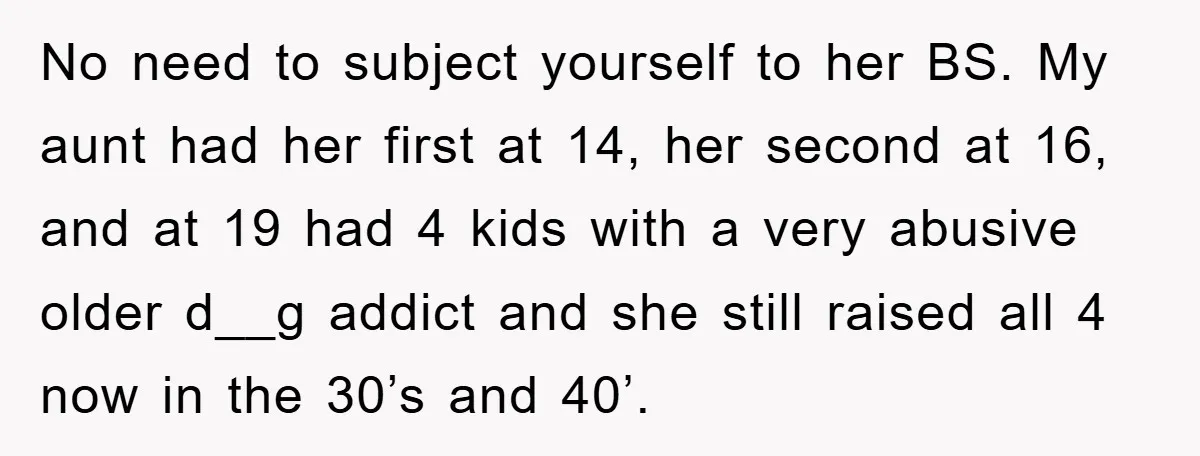 No need to subject yourself to her BS. My aunt had her first at 14, her second at 16, and at 19 had 4 kids with a very abusive older...