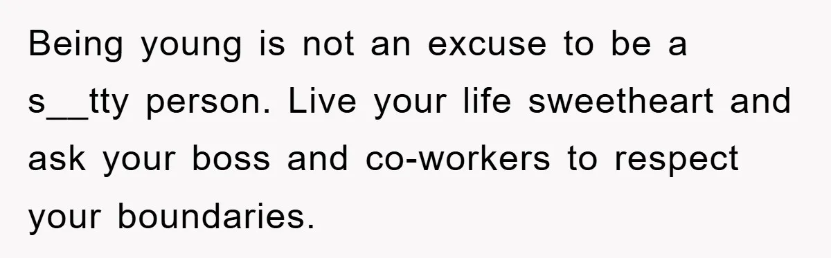 Being young is not an excuse to be a s__tty person. Live your life sweetheart and ask your boss and co-workers to respect your boundaries.