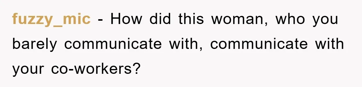fuzzy_mic − How did this woman, who you barely communicate with, communicate with your co-workers?