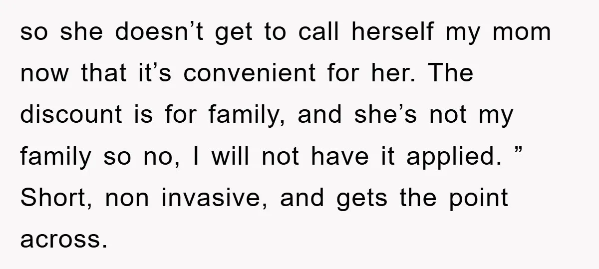 so she doesn’t get to call herself my mom now that it’s convenient for her. The discount is for family, and she’s not my family so no, I will not...