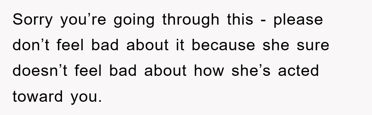 Sorry you’re going through this - please don’t feel bad about it because she sure doesn’t feel bad about how she’s acted toward you.