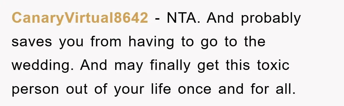 CanaryVirtual8642 − NTA. And probably saves you from having to go to the wedding. And may finally get this toxic person out of your life once and for all.
