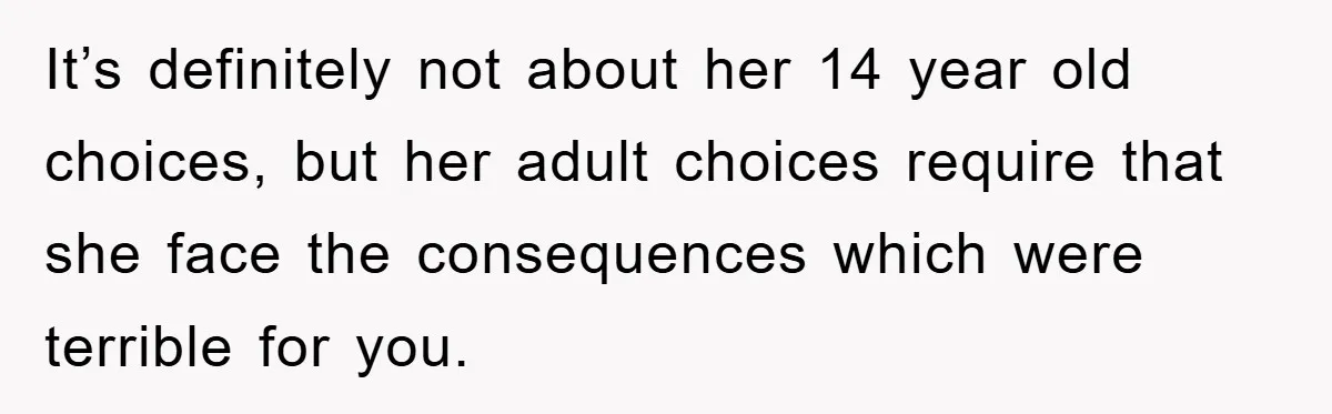 It’s definitely not about her 14 year old choices, but her adult choices require that she face the consequences which were terrible for you.