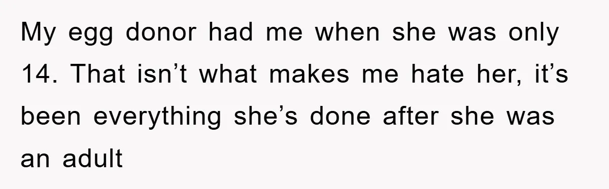 My egg donor had me when she was only 14. That isn’t what makes me hate her, it’s been everything she’s done after she was an adult