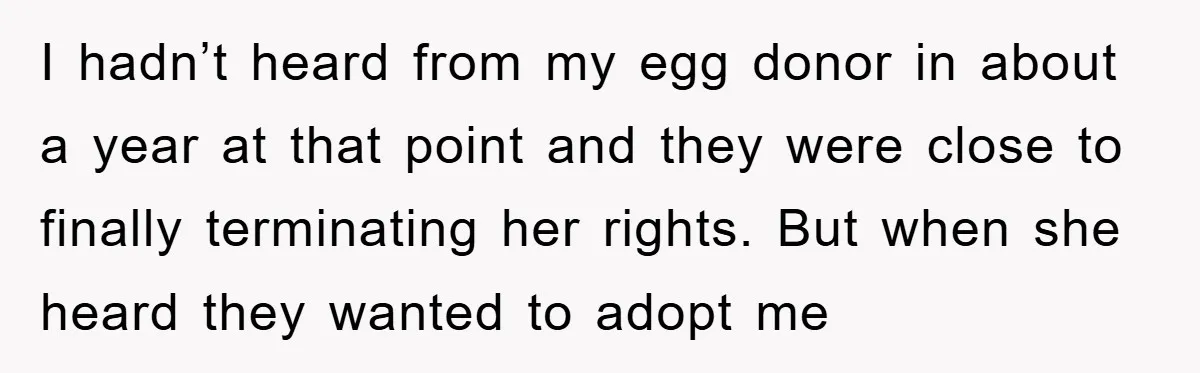 I hadn’t heard from my egg donor in about a year at that point and they were close to finally terminating her rights. But when she heard they wanted to...