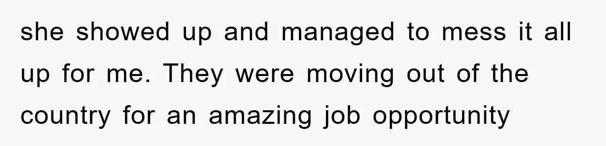 she showed up and managed to mess it all up for me. They were moving out of the country for an amazing job opportunity