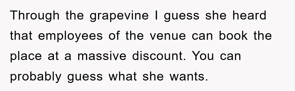 Through the grapevine I guess she heard that employees of the venue can book the place at a massive discount. You can probably guess what she wants.