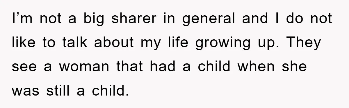 I’m not a big sharer in general and I do not like to talk about my life growing up. They see a woman that had a child when she was...