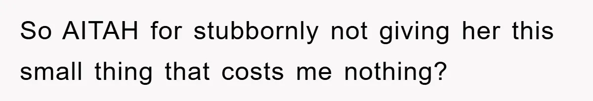 So AITAH for stubbornly not giving her this small thing that costs me nothing?