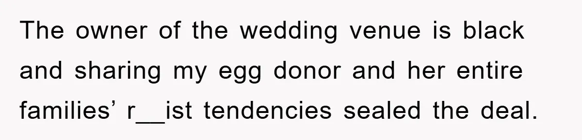 The owner of the wedding venue is black and sharing my egg donor and her entire families’ r__ist tendencies sealed the deal.