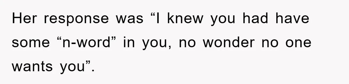 Her response was “I knew you had have some “n-word” in you, no wonder no one wants you”.