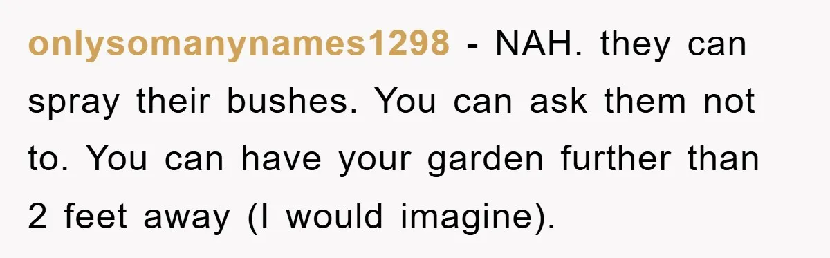 onlysomanynames1298 - NAH. they can spray their bushes. You can ask them not to. You can have your garden further than 2 feet away (I would imagine).