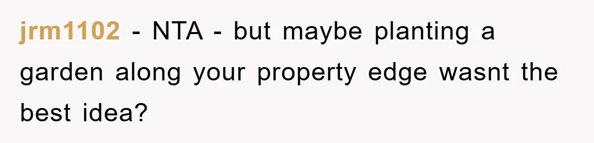 jrm1102 - NTA - but maybe planting a garden along your property edge wasnt the best idea?