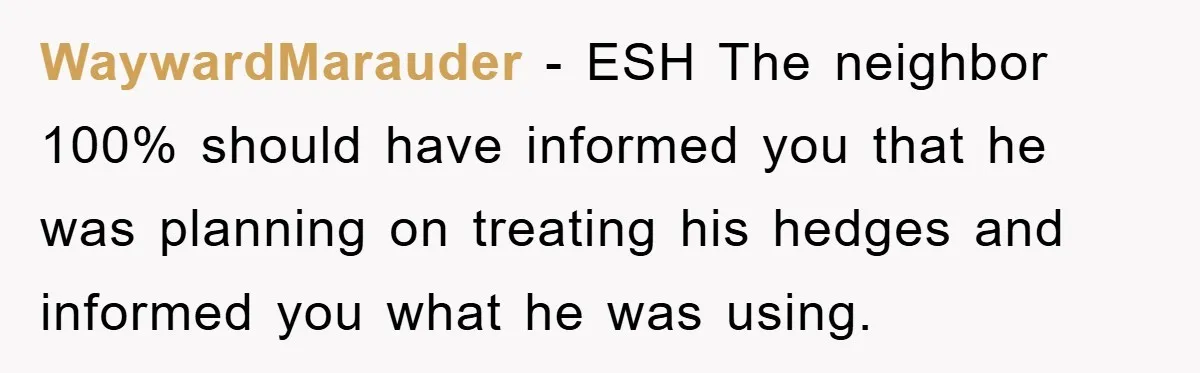 WaywardMarauder - ESH The neighbor 100% should have informed you that he was planning on treating his hedges and informed you what he was using.