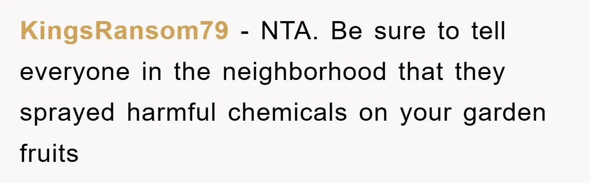 KingsRansom79 - NTA. Be sure to tell everyone in the neighborhood that they sprayed harmful chemicals on your garden fruits