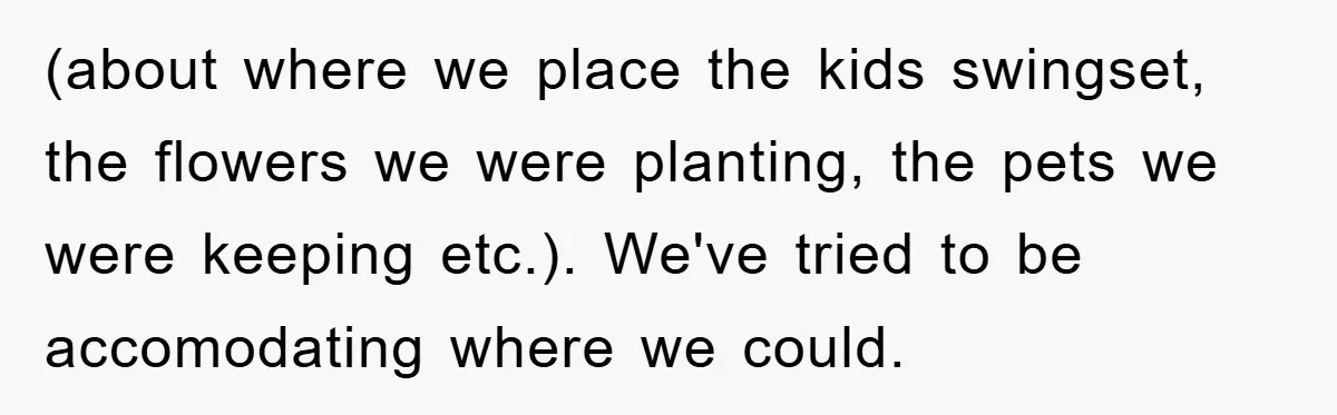 (about where we place the kids swingset, the flowers we were planting, the pets we were keeping etc.). We've tried to be accomodating where we could.
