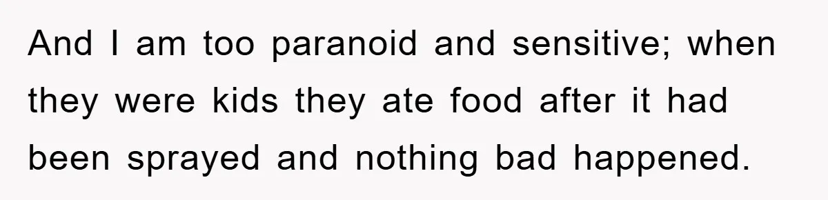 And I am too paranoid and sensitive; when they were kids they ate food after it had been sprayed and nothing bad happened.
