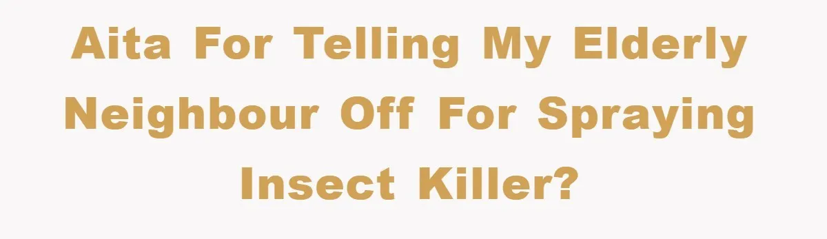 AITA for telling my elderly neighbour off for spraying insect killer?