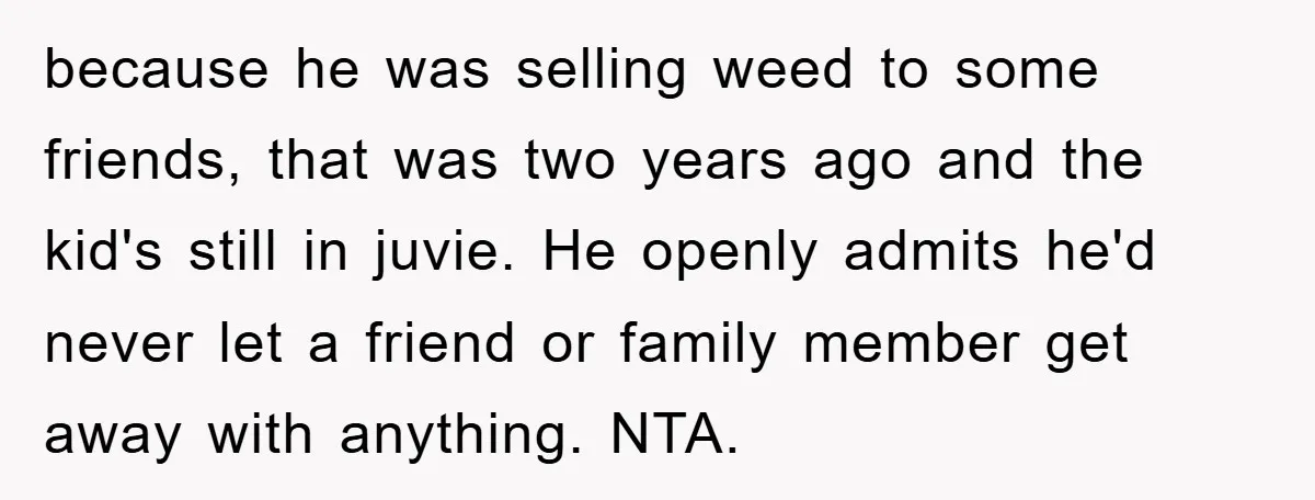 because he was selling weed to some friends, that was two years ago and the kid's still in juvie. He openly admits he'd never let a friend or family member...