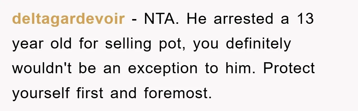 deltagardevoir - NTA. He arrested a 13 year old for selling pot, you definitely wouldn't be an exception to him. Protect yourself first and foremost.