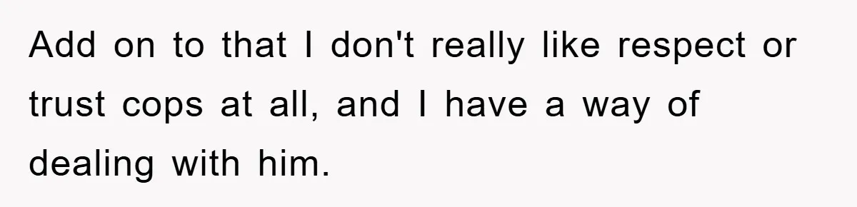 Add on to that I don't really like respect or trust cops at all, and I have a way of dealing with him.