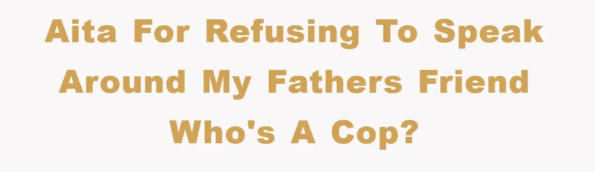 AITA for refusing to speak around my fathers friend who's a cop?