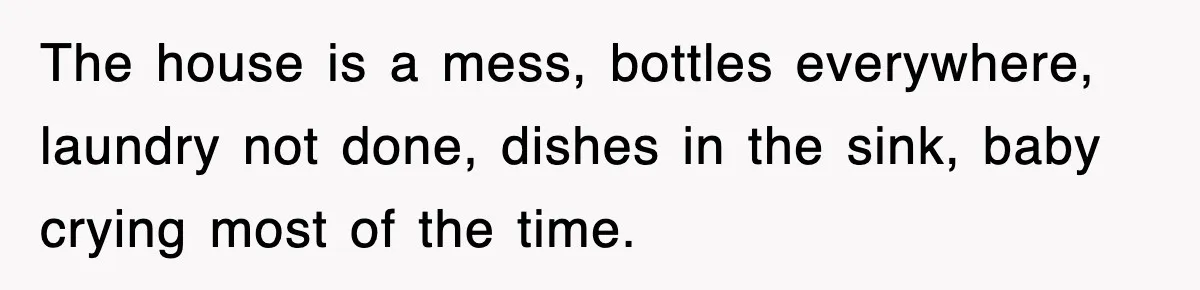 The house is a mess, bottles everywhere, laundry not done, dishes in the sink, baby crying most of the time.