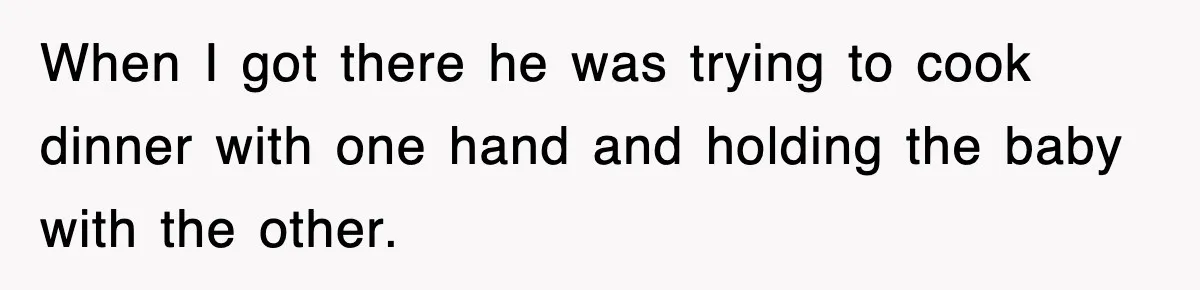 When I got there he was trying to cook dinner with one hand and holding the baby with the other.