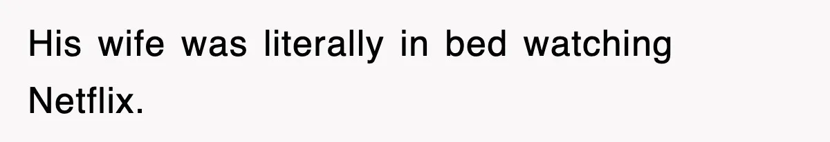 His wife was literally in bed watching Netflix.