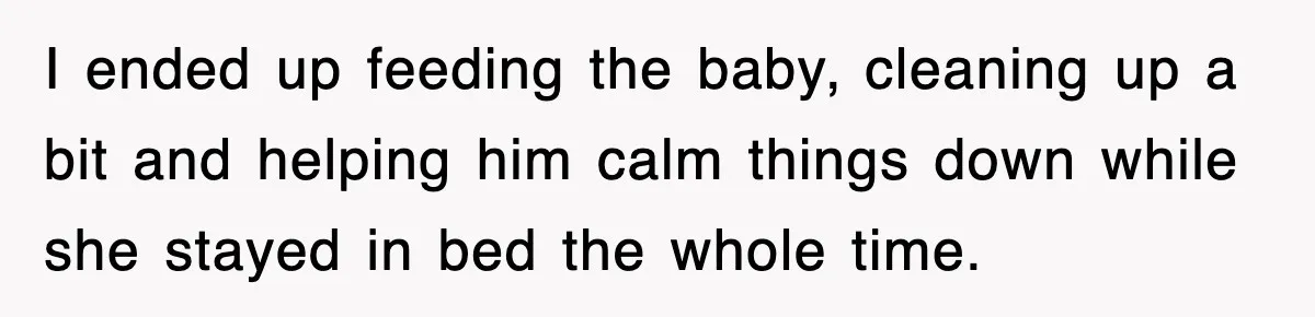 I ended up feeding the baby, cleaning up a bit and helping him calm things down while she stayed in bed the whole time.