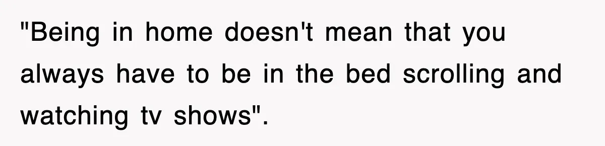 "Being in home doesn't mean that you always have to be in the bed scrolling and watching tv shows".